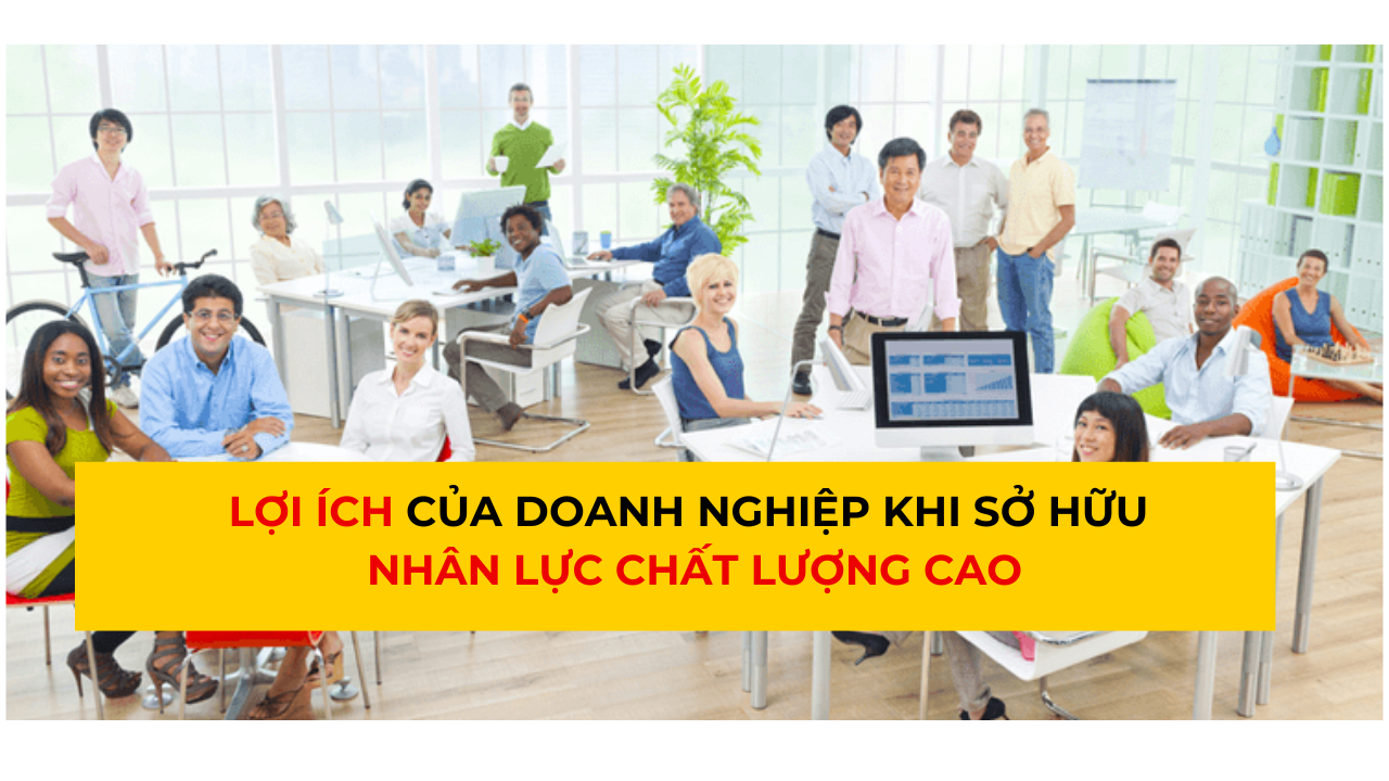 Lợi Ích Của Doanh Nghiệp Khi Sở Hữu Nhân Lực Chất Lượng Cao